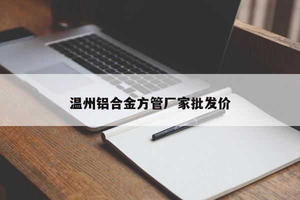 温州铝合金方管厂家批发价