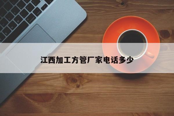 江西加工方管厂家电话多少