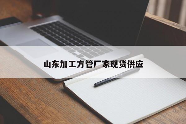 山东加工方管厂家现货供应